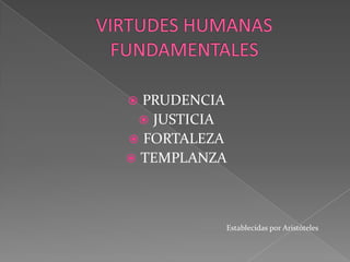 VIRTUDES HUMANAS FUNDAMENTALES PRUDENCIA JUSTICIA FORTALEZA TEMPLANZA                                                                                                    Establecidas por Aristóteles