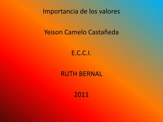 Importancia de los valores

Yeison Camelo Castañeda

         E.C.C.I.

      RUTH BERNAL

          2011
 