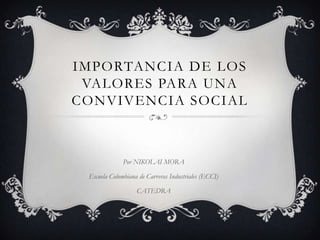 IMPORTANCIA DE LOS
 VALORES PARA UNA
CONVIVENCIA SOCIAL



              Por NIKOLAI MORA

 Escuela Colombiana de Carreras Industriales (ECCI)

                   CATEDRA
 
