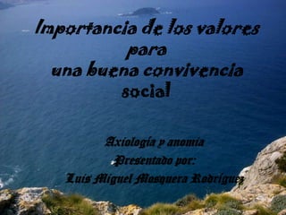 Importancia de los valores parauna buena convivencia social Axiología y anomia Presentado por: Luis Miguel Mosquera Rodríguez 