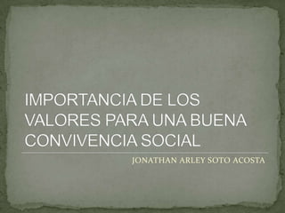 IMPORTANCIA DE LOS VALORES PARA UNA BUENA CONVIVENCIA SOCIAL JONATHAN ARLEY SOTO ACOSTA 