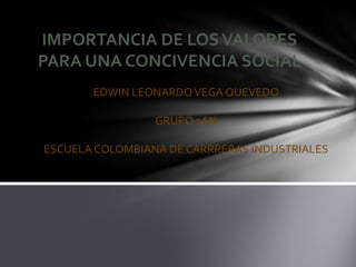 IMPORTANCIA DE LOS VALORES
PARA UNA CONCIVENCIA SOCIAL
       EDWIN LEONARDO VEGA QUEVEDO

                 GRUPO 1AN

ESCUELA COLOMBIANA DE CARRRERAS INDUSTRIALES
 