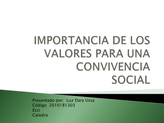 IMPORTANCIA DE LOS VALORES PARA UNA CONVIVENCIA  SOCIAL Presentado por:  Luz Dary Ussa Código  2010181303 Ecci Catedra 