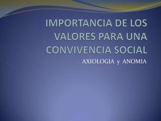 IMPORTANCIA DE LOS VALORES PARA UNA CONVIVENCIA SOCIAL AXIOLOGIA  y  ANOMIA 