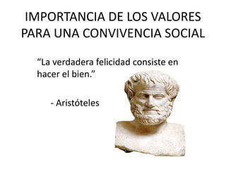 IMPORTANCIA DE LOS VALORES PARA UNA CONVIVENCIA SOCIAL “La verdadera felicidad consiste en hacer el bien.”       - Aristóteles 