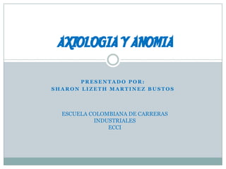 AXIOLOGIA Y ANOMIA PRESENTADO POR: SHARON LIZETH MARTINEZ BUSTOS ESCUELA COLOMBIANA DE CARRERAS INDUSTRIALES ECCI 