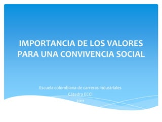 IMPORTANCIA DE LOS VALORES PARA UNA CONVIVENCIA SOCIAL Escuela colombiana de carreras industriales Cátedra ECCI 2011 