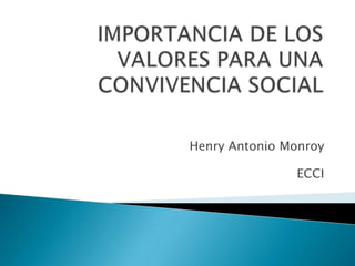 IMPORTANCIA DE LOS VALORES PARA UNA CONVIVENCIA SOCIAL  Henry Antonio Monroy ECCI 