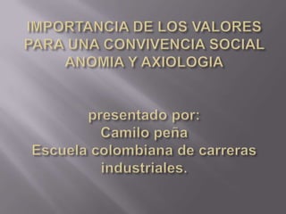 IMPORTANCIA DE LOS VALORES PARA UNA CONVIVENCIA SOCIAL ANOMIA Y AXIOLOGIApresentado por:Camilo peñaEscuela colombiana de carreras industriales. 