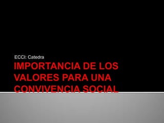 IMPORTANCIA DE LOS VALORES PARA UNA CONVIVENCIA SOCIAL ECCI: Catedra 