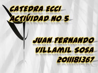 CATEDRA ECCI ACTIVIDAD No 5 Juan Fernando Villamil Sosa2011181367 