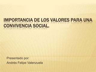 IMPORTANCIA DE LOS VALORES PARA UNA CONVIVENCIA SOCIAL.,[object Object],Presentado por:,[object Object],Andrés Felipe Valenzuela,[object Object]
