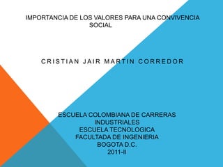  IMPORTANCIA DE LOS VALORES PARA UNA CONVIVENCIA SOCIAL CRISTIAN JAIR MARTIN CORREDOR ESCUELA COLOMBIANA DE CARRERAS INDUSTRIALES ESCUELA TECNOLOGICA FACULTADA DE INGENIERIA BOGOTA D.C. 2011-II 