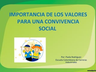 IMPORTANCIA DE LOS VALORES PARA UNA CONVIVENCIA SOCIAL  Por: Paola Rodríguez Escuela Colombiana de Carreras Industriales 