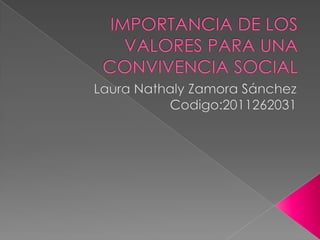 IMPORTANCIA DE LOS VALORES PARA UNA CONVIVENCIA SOCIAL Laura Nathaly Zamora Sánchez Codigo:2011262031 