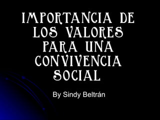 IMPORTANCIA DE LOS VALORES PARA UNA CONVIVENCIA SOCIAL   By Sindy Beltrán 