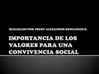 REALIZADO POR: FREDY ALEXANDER RONCANCIO B. IMPORTANCIA DE LOS VALORES PARA UNA CONVIVENCIA SOCIAL 