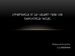 IMPORTANCIA DE LOS VALORES PARA UNA CONVIVENCIA SOCIAL Hildebrando Pineda Pira Cod. 2011284046 