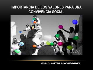 IMPORTANCIA DE LOS VALORES PARA UNA CONVIVENCIA SOCIAL POR: O. JAVIER RINCON GOMEZ 
