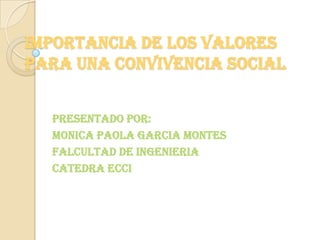 IMPORTANCIA DE LOS VALORES PARA UNA CONVIVENCIA SOCIAL PRESENTADO POR: MONICA PAOLA GARCIA MONTES FALCULTAD DE INGENIERIA CATEDRA ECCI 