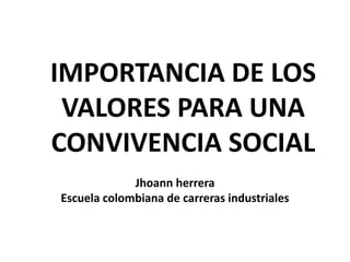 IMPORTANCIA DE LOS VALORES PARA UNA CONVIVENCIA SOCIAL Jhoann herrera  Escuela colombiana de carreras industriales 