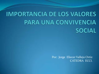 IMPORTANCIA DE LOS VALORES PARA UNA CONVIVENCIA SOCIAL Por:  Jorge  Eliecer Vallejo Ortiz CATEDRA  ECCI. 