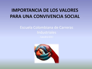 IMPORTANCIA DE LOS VALORES PARA UNA CONVIVENCIA SOCIAL Escuela Colombiana de Carreras Industriales Catedra ECCI 