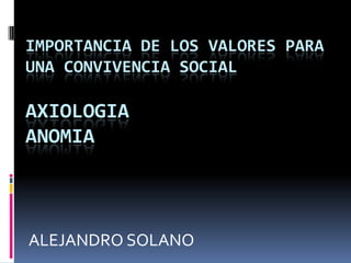 IMPORTANCIA DE LOS VALORES PARA UNA CONVIVENCIA SOCIALAXIOLOGIAANOMIA ALEJANDRO SOLANO 