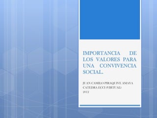 IMPORTANCIA   DE
LOS VALORES PARA
UNA CONVIVENCIA
SOCIAL.
JUAN CAMILO PIRAQUIVE AMAYA
CATEDRA ECCI (VIRTUAL)
2012
 