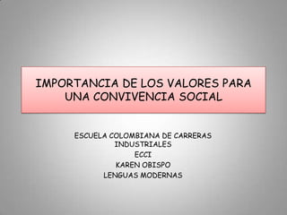 IMPORTANCIA DE LOS VALORES PARA
    UNA CONVIVENCIA SOCIAL


     ESCUELA COLOMBIANA DE CARRERAS
              INDUSTRIALES
                  ECCI
              KAREN OBISPO
           LENGUAS MODERNAS
 