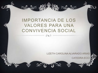 IMPORTANCIA DE LOS
 VALORES PARA UNA
CONVIVENCIA SOCIAL




        LIZETH CAROLINA ALVARADO ARIAS
                         CATEDRA ECCI
 