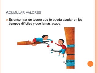 ACUMULAR VALORES
   Es encontrar un tesoro que te pueda ayudar en los
    tiempos difíciles y que jamás acaba.
 
