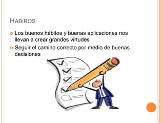 HABIROS
 Los buenos hábitos y buenas aplicaciones nos
  llevan a crear grandes virtudes
 Seguir el camino correcto por medio de buenas
  decisiones
 