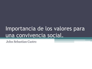 Importancia de los valores para
una convivencia social.
John Sebastian Castro
 