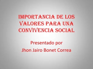 IMPORTANCIA DE LOS
 VALORES PARA UNA
CONVIVENCIA SOCIAL

     Presentado por
 Jhon Jairo Bonet Correa
 