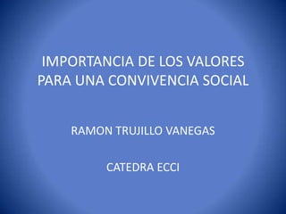 IMPORTANCIA DE LOS VALORES
PARA UNA CONVIVENCIA SOCIAL


    RAMON TRUJILLO VANEGAS

         CATEDRA ECCI
 