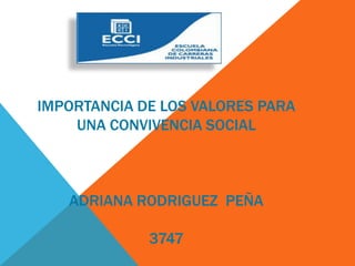 IMPORTANCIA DE LOS VALORES PARA
    UNA CONVIVENCIA SOCIAL



   ADRIANA RODRIGUEZ PEÑA

             3747
 