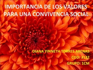 IMPORTANCIA DE LOS VALORES
PARA UNA CONVIVENCIA SOCIAL




         DIANA YINNETH TORRES ARENAS
                           COD: 3132
                         GRUPO: 1CM
 