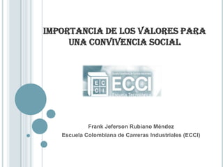 IMPORTANCIA DE LOS VALORES PARA UNA CONVIVENCIA SOCIAL Frank Jeferson Rubiano Méndez Escuela Colombiana de Carreras Industriales (ECCI) 