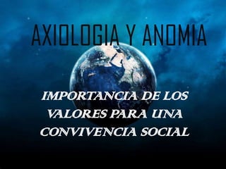 AXIOLOGIA Y ANOMIA     IMPORTANCIA DE LOS VALORES PARA UNA CONVIVENCIA SOCIAL 