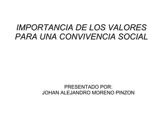 IMPORTANCIA DE LOS VALORES PARA UNA CONVIVENCIA SOCIAL PRESENTADO POR: JOHAN ALEJANDRO MORENO PINZON 