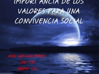 IMPORTANCIA DE LOS
   VALORES PARA UNA
  CONVIVENCIA SOCIAL



RAUL SUESCUN PEREZ
      COD: 1781
     GRUPO: 1CN
 
