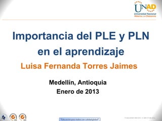 Importancia del PLE y PLN
    en el aprendizaje
 Luisa Fernanda Torres Jaimes
       Medellín, Antioquia
         Enero de 2013


                             FI-GQ-GCMU-004-015 V. 000-27-08-2011
 