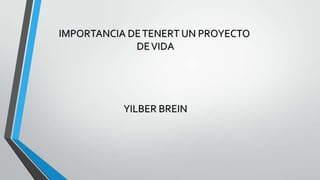 IMPORTANCIA DE TENERT UN PROYECTO
DE VIDA

YILBER BREIN

 