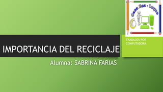 IMPORTANCIA DEL RECICLAJE
Alumna: SABRINA FARIAS
TRABAJOS POR
COMPUTADORA
 