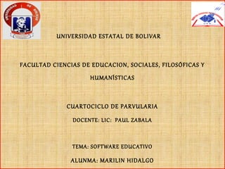 UNIVERSIDAD ESTATAL DE BOLIVAR
FACULTAD CIENCIAS DE EDUCACION, SOCIALES, FILOSÓFICAS Y
HUMANÍSTICAS
CUARTOCICLO DE PARVULARIA
DOCENTE: LIC: PAUL ZABALA
TEMA: SOFTWARE EDUCATIVO
ALUNMA: MARILIN HIDALGO
 