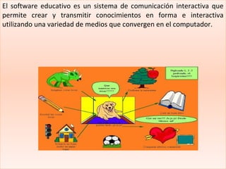 El software educativo es un sistema de comunicación interactiva que
permite crear y transmitir conocimientos en forma e in...