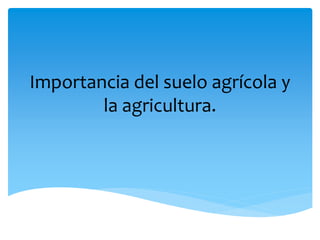 Importancia del suelo agrícola y
la agricultura.
 
