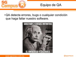 www.sgcampus.com.mx @sgcampus
Equipo de QA
•QA detecta errores, bugs o cualquier condición
que haga fallar nuestro software.
 