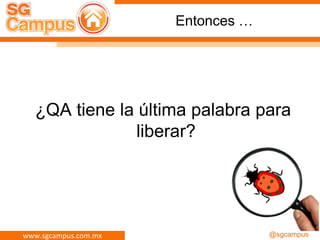www.sgcampus.com.mx @sgcampus
Entonces …
¿QA tiene la última palabra para
liberar?
 